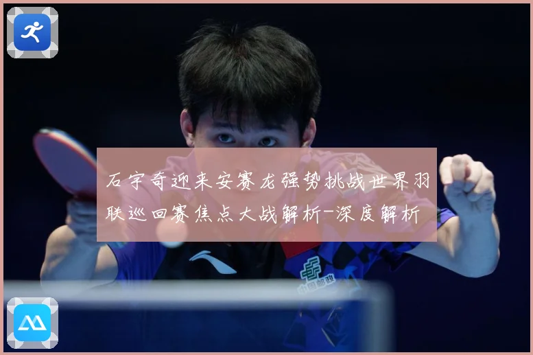 石宇奇迎来安赛龙强势挑战世界羽联巡回赛焦点大战解析-深度解析