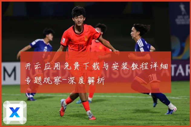 开云应用免费下载与安装教程详细专题观察-深度解析