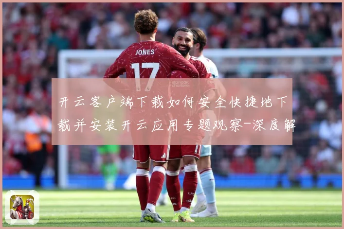 开云客户端下载如何安全快捷地下载并安装开云应用专题观察-深度解析
