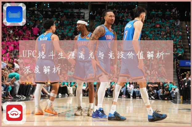 UFC格斗生涯高光与竞技价值解析-深度解析