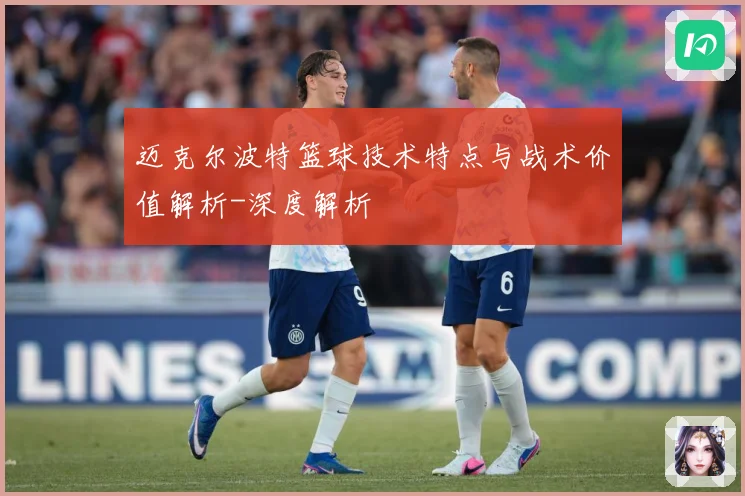 迈克尔波特篮球技术特点与战术价值解析-深度解析