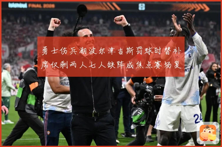 勇士伤兵潮波尔津吉斯罚球时替补席仅剩两人七人缺阵成焦点赛场复盘-深度解析
