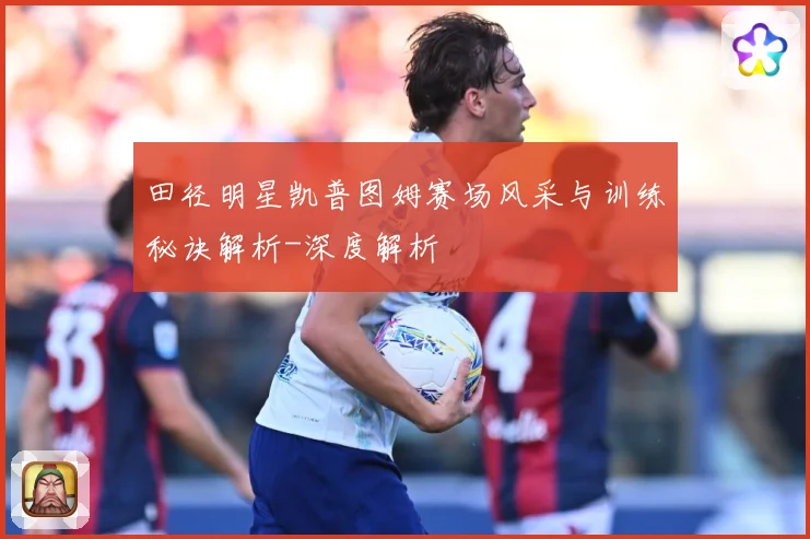 田径明星凯普图姆赛场风采与训练秘诀解析-深度解析