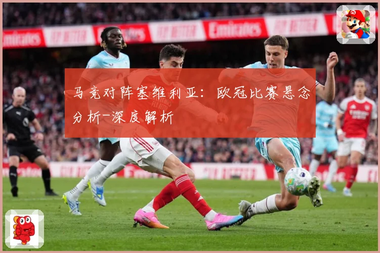 马竞对阵塞维利亚：欧冠比赛悬念分析-深度解析