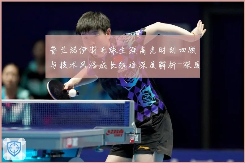 普兰诺伊羽毛球生涯高光时刻回顾与技术风格成长轨迹深度解析-深度解析