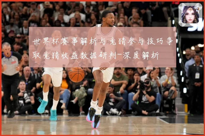 世界杯赛事解析与竞猜参与技巧争取竞猜收益数据研判-深度解析