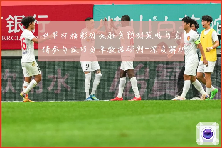 世界杯精彩对决胜负预测策略与竞猜参与技巧分享数据研判-深度解析