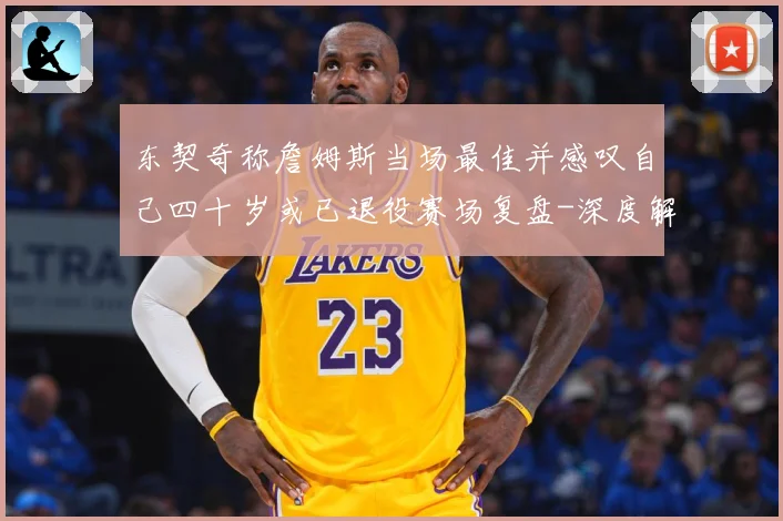 东契奇称詹姆斯当场最佳并感叹自己四十岁或已退役赛场复盘-深度解析