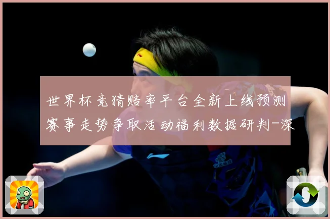 世界杯竞猜赔率平台全新上线预测赛事走势争取活动福利数据研判-深度解析