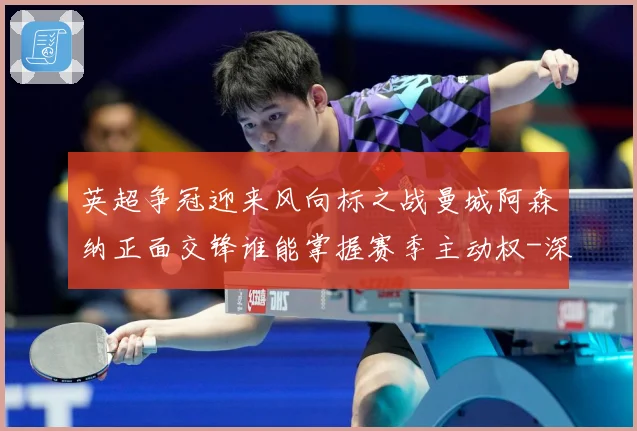 英超争冠迎来风向标之战曼城阿森纳正面交锋谁能掌握赛季主动权-深度解析