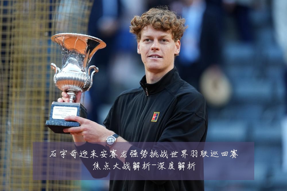 石宇奇迎来安赛龙强势挑战世界羽联巡回赛焦点大战解析-深度解析
