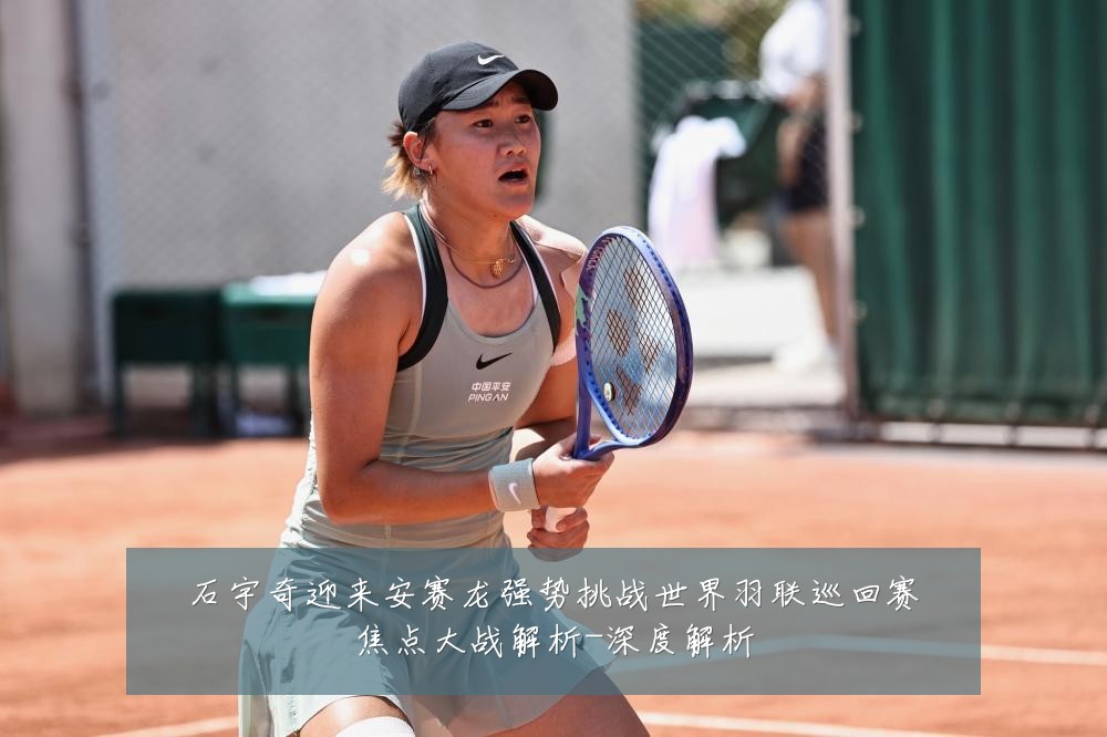 石宇奇迎来安赛龙强势挑战世界羽联巡回赛焦点大战解析-深度解析
