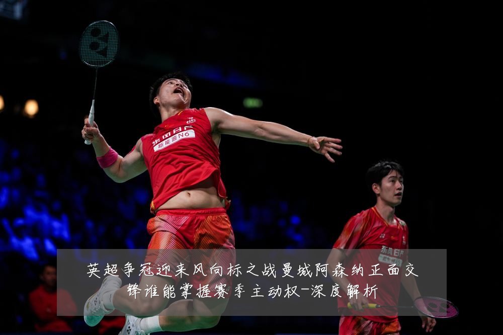 英超争冠迎来风向标之战曼城阿森纳正面交锋谁能掌握赛季主动权-深度解析