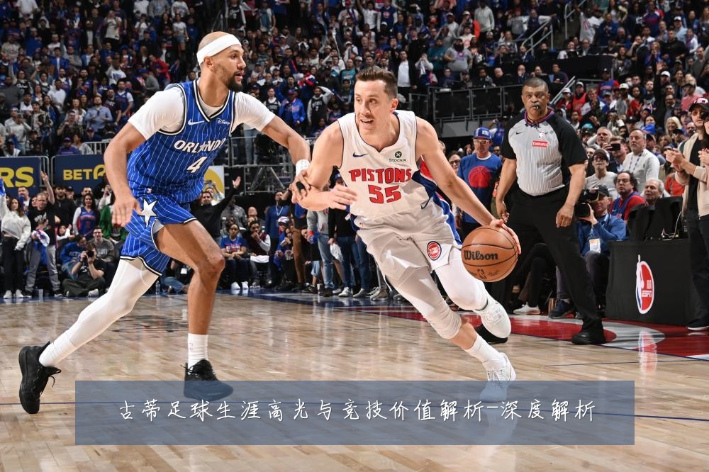 古蒂足球生涯高光与竞技价值解析-深度解析