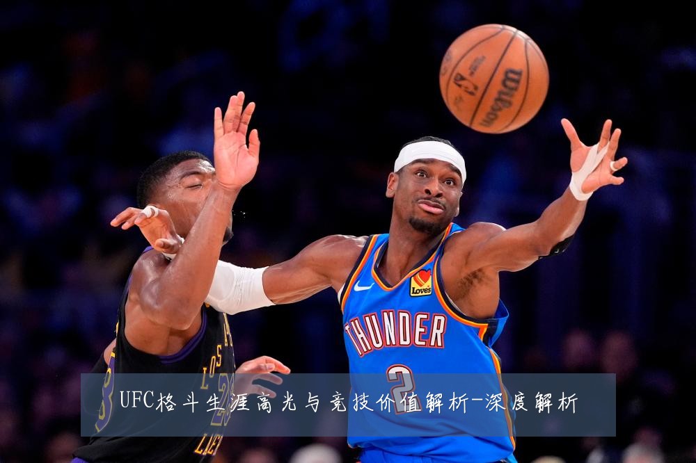 UFC格斗生涯高光与竞技价值解析-深度解析