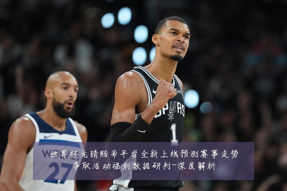 世界杯竞猜赔率平台全新上线预测赛事走势争取活动福利数据研判-深度解析