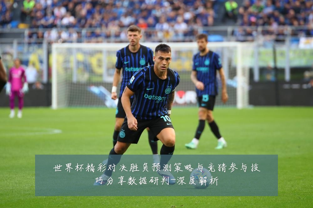 世界杯精彩对决胜负预测策略与竞猜参与技巧分享数据研判-深度解析