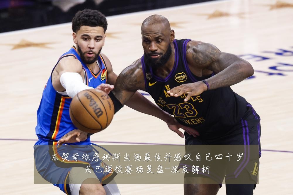 东契奇称詹姆斯当场最佳并感叹自己四十岁或已退役赛场复盘-深度解析